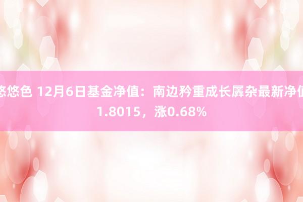 悠悠色 12月6日基金净值：南边矜重成长羼杂最新净值1.8015，涨0.68%