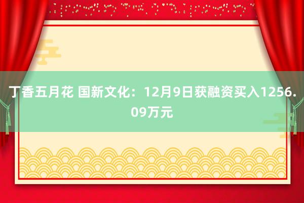 丁香五月花 国新文化：12月9日获融资买入1256.09万元