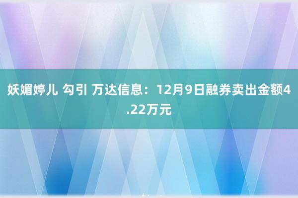 妖媚婷儿 勾引 万达信息：12月9日融券卖出金额4.22万元