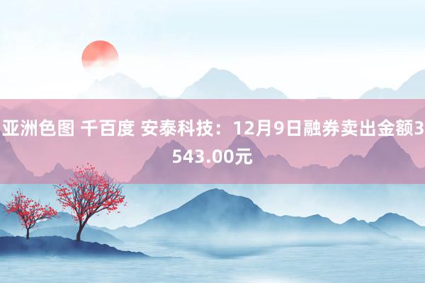 亚洲色图 千百度 安泰科技：12月9日融券卖出金额3543.00元