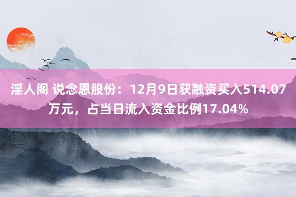 淫人阁 说念恩股份：12月9日获融资买入514.07万元，占当日流入资金比例17.04%