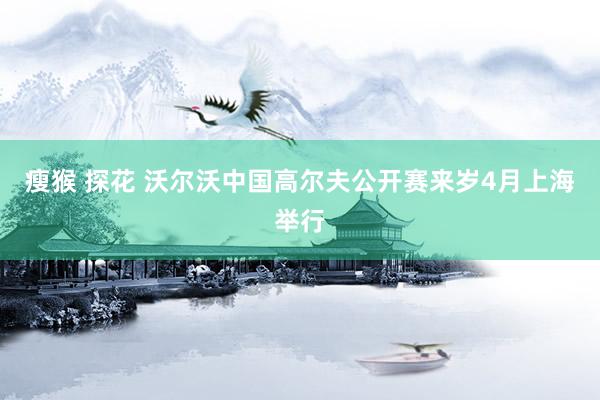 瘦猴 探花 沃尔沃中国高尔夫公开赛来岁4月上海举行