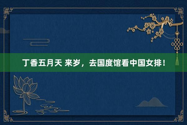 丁香五月天 来岁，去国度馆看中国女排！
