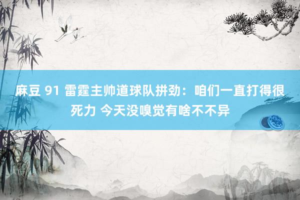 麻豆 91 雷霆主帅道球队拼劲：咱们一直打得很死力 今天没嗅觉有啥不不异