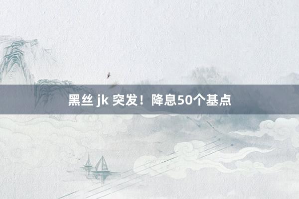 黑丝 jk 突发！降息50个基点