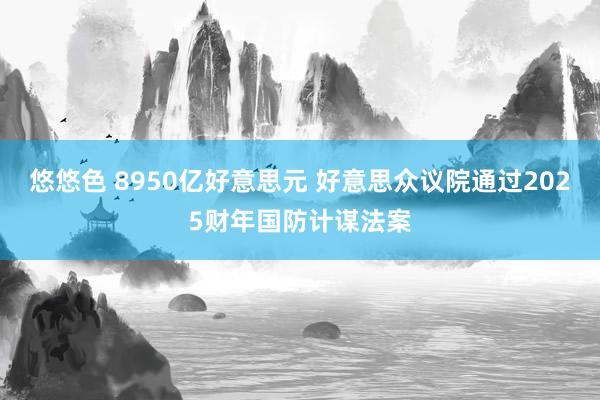悠悠色 8950亿好意思元 好意思众议院通过2025财年国防计谋法案