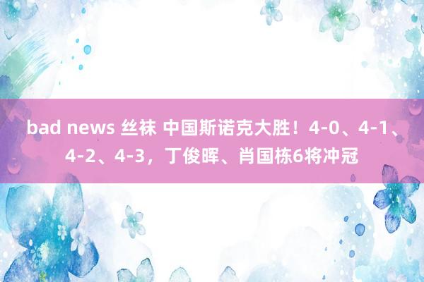 bad news 丝袜 中国斯诺克大胜！4-0、4-1、4-2、4-3，丁俊晖、肖国栋6将冲冠