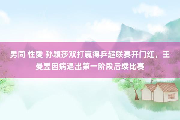 男同 性愛 孙颖莎双打赢得乒超联赛开门红，王曼昱因病退出第一阶段后续比赛