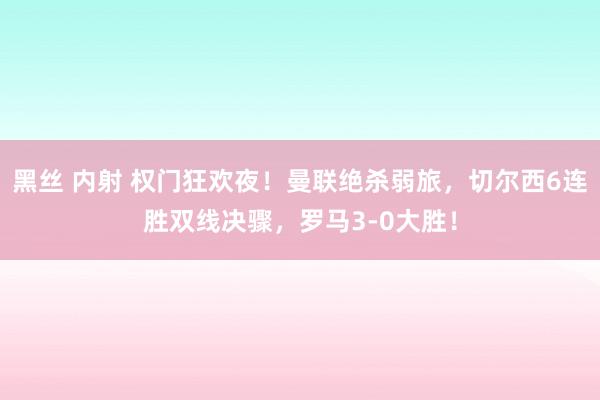 黑丝 内射 权门狂欢夜！曼联绝杀弱旅，切尔西6连胜双线决骤，罗马3-0大胜！