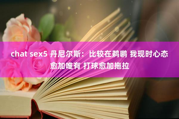 chat sex5 丹尼尔斯：比较在鹈鹕 我现时心态愈加唯有 打球愈加拖拉