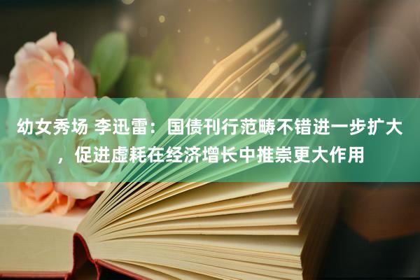 幼女秀场 李迅雷：国债刊行范畴不错进一步扩大，促进虚耗在经济增长中推崇更大作用