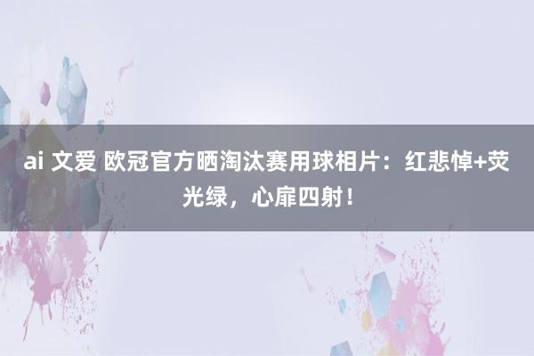 ai 文爱 欧冠官方晒淘汰赛用球相片：红悲悼+荧光绿，心扉四射！