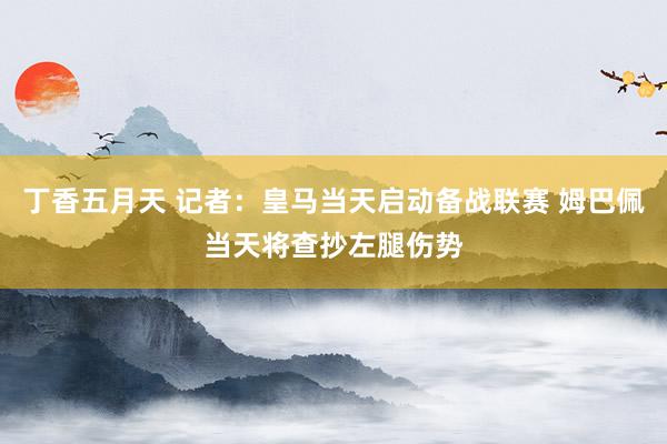 丁香五月天 记者：皇马当天启动备战联赛 姆巴佩当天将查抄左腿伤势