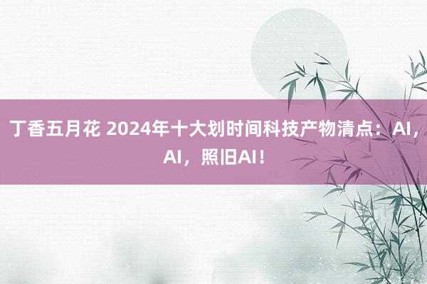 丁香五月花 2024年十大划时间科技产物清点：AI，AI，照旧AI！
