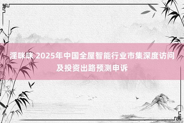 淫咪咪 2025年中国全屋智能行业市集深度访问及投资出路预测申诉