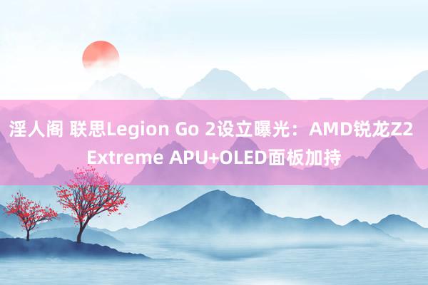 淫人阁 联思Legion Go 2设立曝光：AMD锐龙Z2 Extreme APU+OLED面板加持