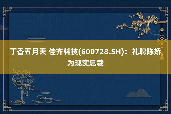 丁香五月天 佳齐科技(600728.SH)：礼聘陈娇为现实总裁