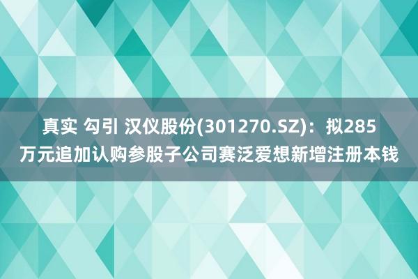 真实 勾引 汉仪股份(301270.SZ)：拟285万元追加认购参股子公司赛泛爱想新增注册本钱
