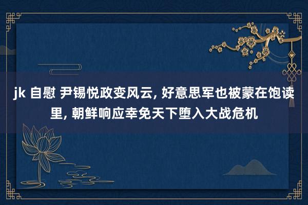jk 自慰 尹锡悦政变风云， 好意思军也被蒙在饱读里， 朝鲜响应幸免天下堕入大战危机