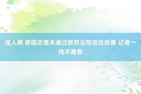 淫人阁 德国总理未通过联邦议院信任投票 记者一线不雅察