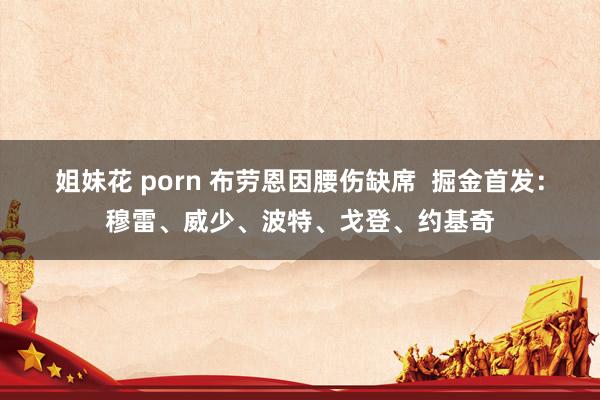姐妹花 porn 布劳恩因腰伤缺席  掘金首发：穆雷、威少、波特、戈登、约基奇
