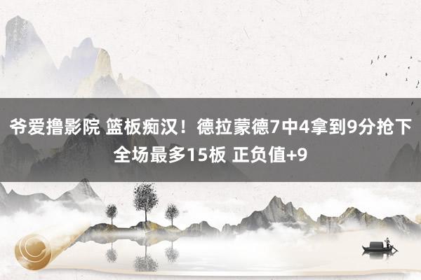 爷爱撸影院 篮板痴汉！德拉蒙德7中4拿到9分抢下全场最多15板 正负值+9