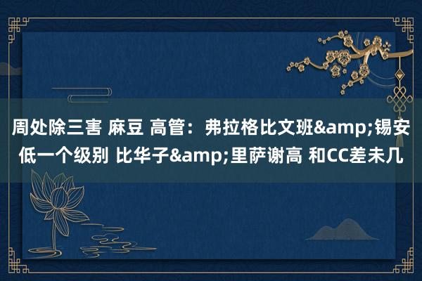 周处除三害 麻豆 高管：弗拉格比文班&锡安低一个级别 比华子&里萨谢高 和CC差未几