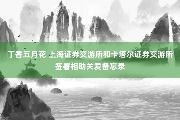 丁香五月花 上海证券交游所和卡塔尔证券交游所签署相助关爱备忘录