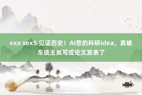 xxx sex5 见证历史！AI思的科研idea，真被东谈主类写成论文发表了