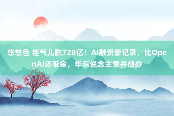 悠悠色 连气儿融728亿！AI融资新记录，比OpenAI还吸金，华东说念主兼并创办