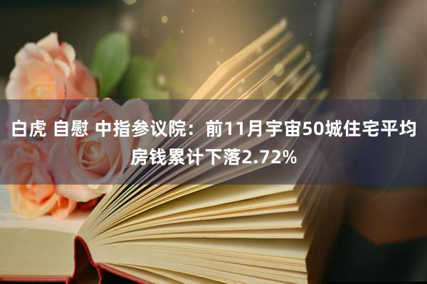 白虎 自慰 中指参议院：前11月宇宙50城住宅平均房钱累计下落2.72%