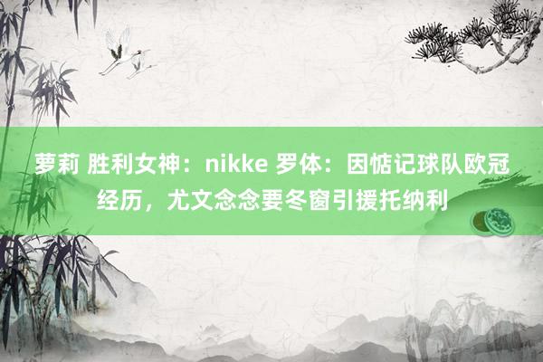 萝莉 胜利女神：nikke 罗体：因惦记球队欧冠经历，尤文念念要冬窗引援托纳利