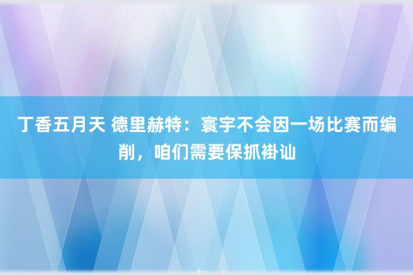 丁香五月天 德里赫特：寰宇不会因一场比赛而编削，咱们需要保抓褂讪