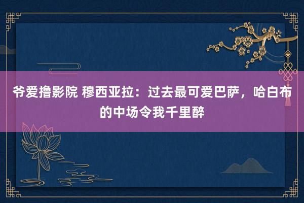 爷爱撸影院 穆西亚拉：过去最可爱巴萨，哈白布的中场令我千里醉