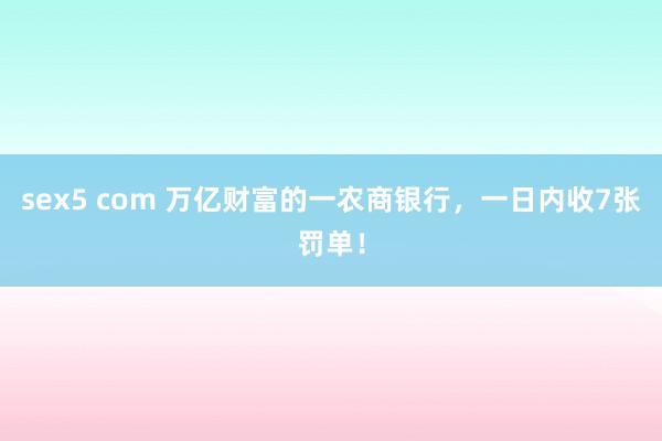 sex5 com 万亿财富的一农商银行，一日内收7张罚单！