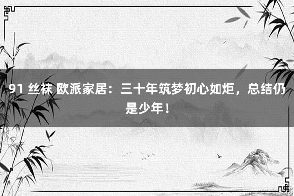 91 丝袜 欧派家居：三十年筑梦初心如炬，总结仍是少年！