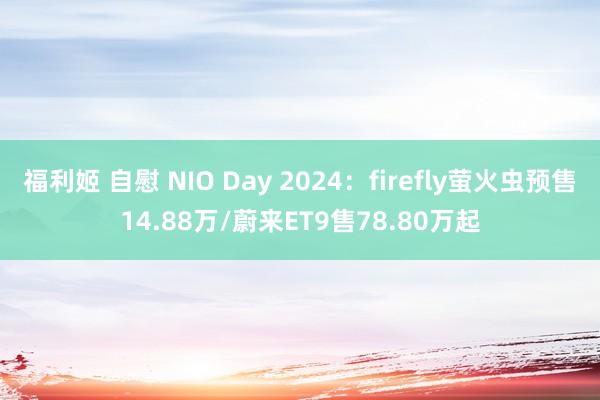 福利姬 自慰 NIO Day 2024：firefly萤火虫预售14.88万/蔚来ET9售78.80万起