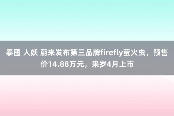 泰國 人妖 蔚来发布第三品牌firefly萤火虫，预售价14.88万元，来岁4月上市