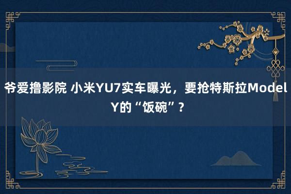 爷爱撸影院 小米YU7实车曝光，要抢特斯拉Model Y的“饭碗”？