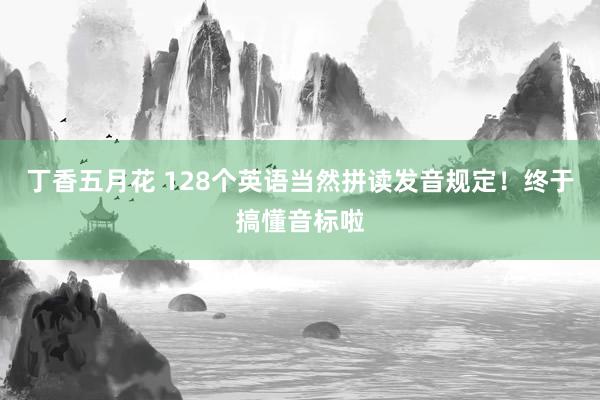丁香五月花 128个英语当然拼读发音规定！终于搞懂音标啦