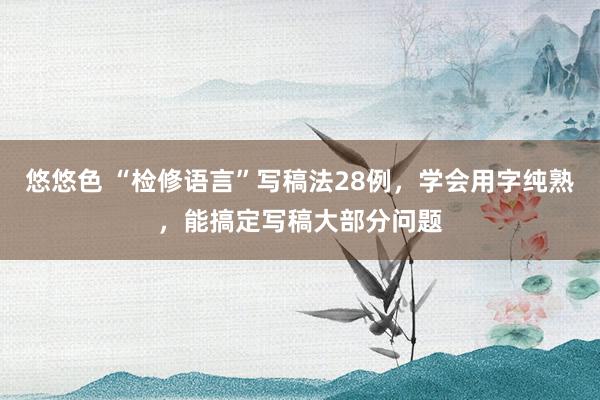 悠悠色 “检修语言”写稿法28例，学会用字纯熟，能搞定写稿大部分问题