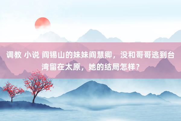 调教 小说 阎锡山的妹妹阎慧卿，没和哥哥逃到台湾留在太原，她的结局怎样？