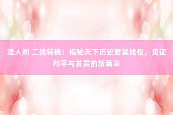 淫人阁 二战转换：揭秘天下历史要紧战役，见证和平与发展的新篇章