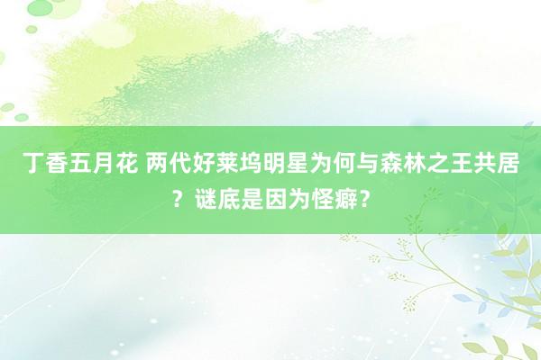 丁香五月花 两代好莱坞明星为何与森林之王共居？谜底是因为怪癖？