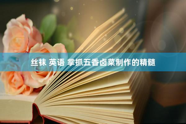 丝袜 英语 掌抓五香卤菜制作的精髓