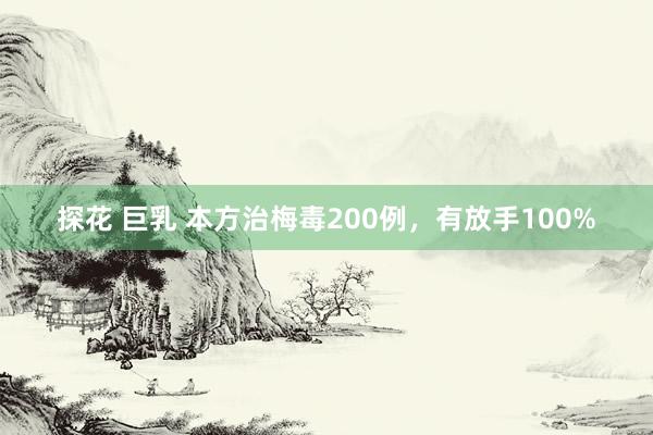 探花 巨乳 本方治梅毒200例，有放手100%
