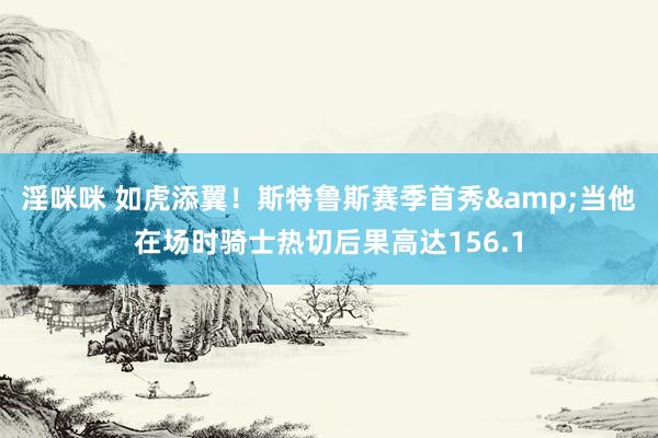 淫咪咪 如虎添翼！斯特鲁斯赛季首秀&当他在场时骑士热切后果高达156.1