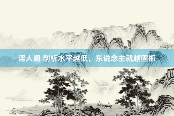 淫人阁 剖析水平越低，东说念主就越固抓
