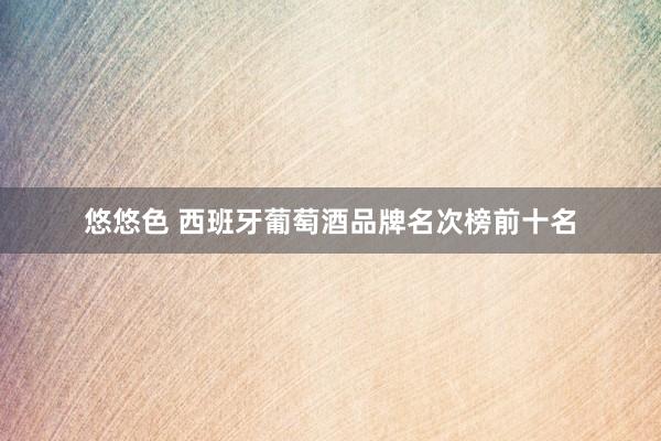 悠悠色 西班牙葡萄酒品牌名次榜前十名