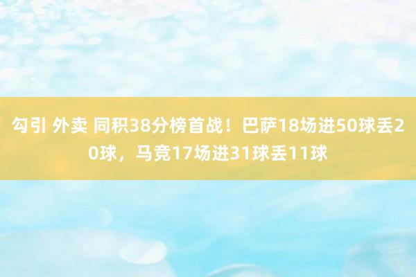 勾引 外卖 同积38分榜首战！巴萨18场进50球丢20球，马竞17场进31球丢11球